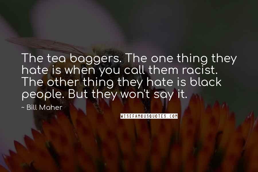 Bill Maher Quotes: The tea baggers. The one thing they hate is when you call them racist. The other thing they hate is black people. But they won't say it.