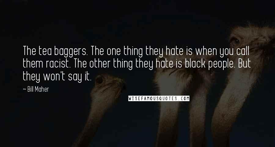 Bill Maher Quotes: The tea baggers. The one thing they hate is when you call them racist. The other thing they hate is black people. But they won't say it.