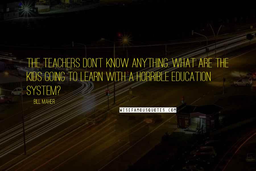 Bill Maher Quotes: The teachers don't know anything. What are the kids going to learn with a horrible education system?
