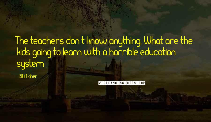 Bill Maher Quotes: The teachers don't know anything. What are the kids going to learn with a horrible education system?