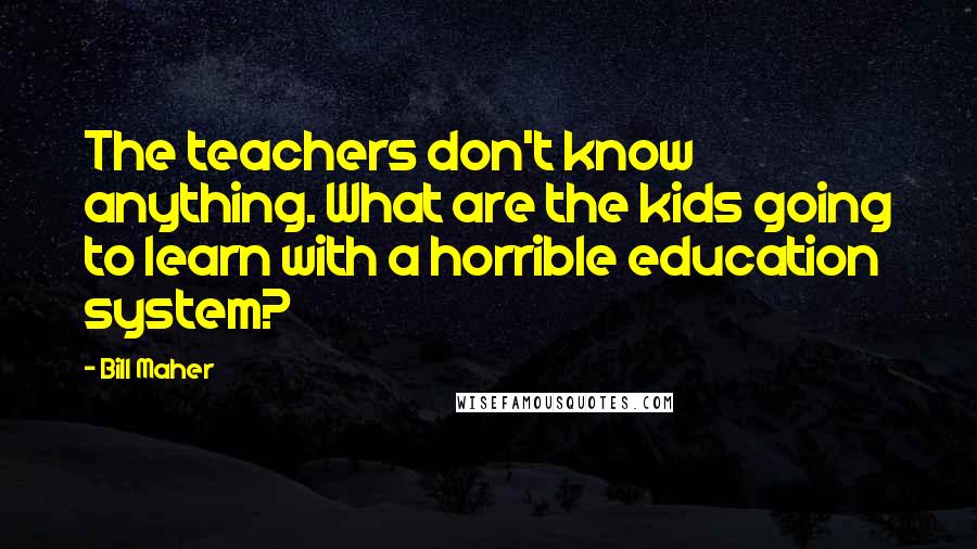 Bill Maher Quotes: The teachers don't know anything. What are the kids going to learn with a horrible education system?