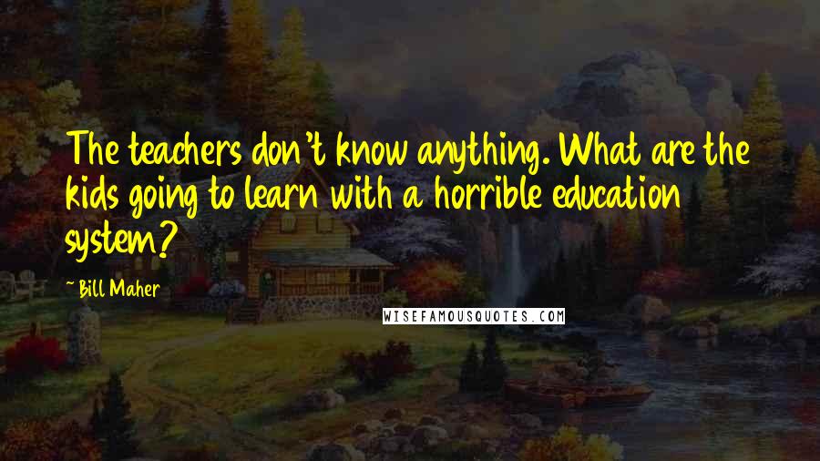 Bill Maher Quotes: The teachers don't know anything. What are the kids going to learn with a horrible education system?