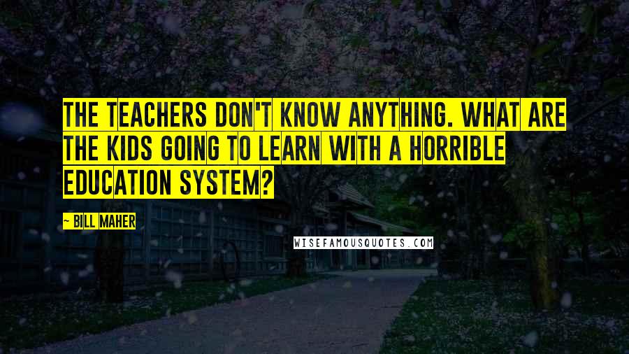 Bill Maher Quotes: The teachers don't know anything. What are the kids going to learn with a horrible education system?