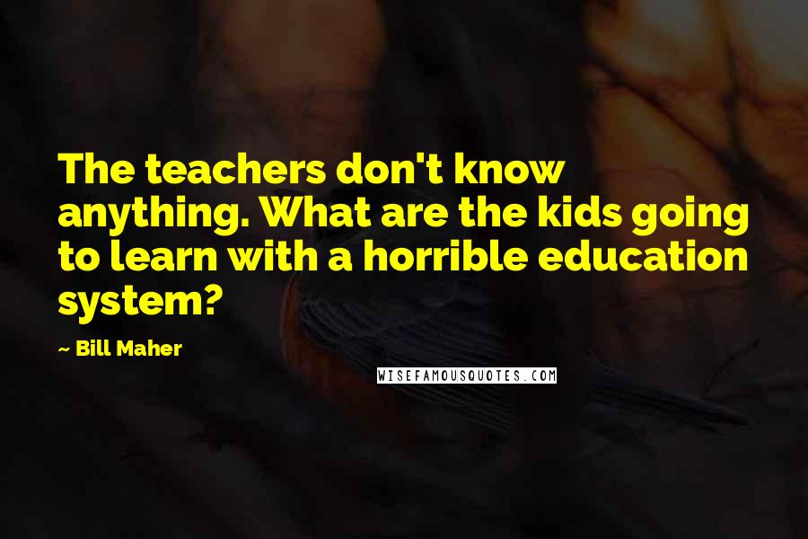 Bill Maher Quotes: The teachers don't know anything. What are the kids going to learn with a horrible education system?