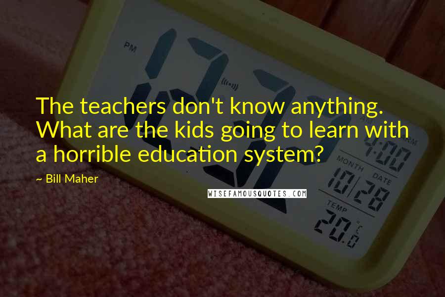 Bill Maher Quotes: The teachers don't know anything. What are the kids going to learn with a horrible education system?