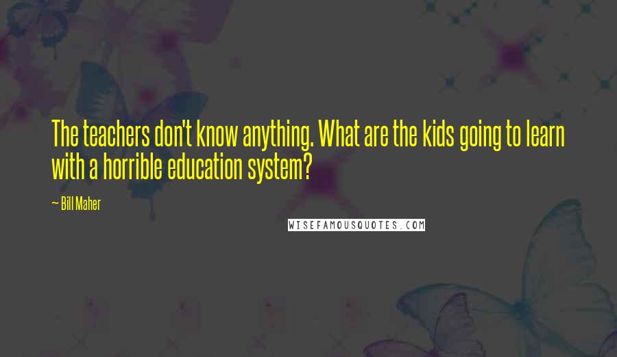 Bill Maher Quotes: The teachers don't know anything. What are the kids going to learn with a horrible education system?