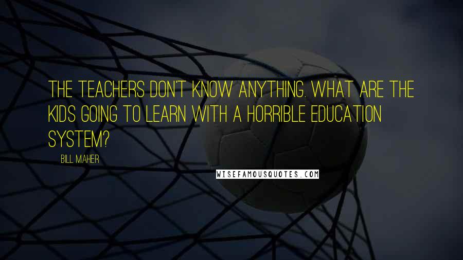 Bill Maher Quotes: The teachers don't know anything. What are the kids going to learn with a horrible education system?