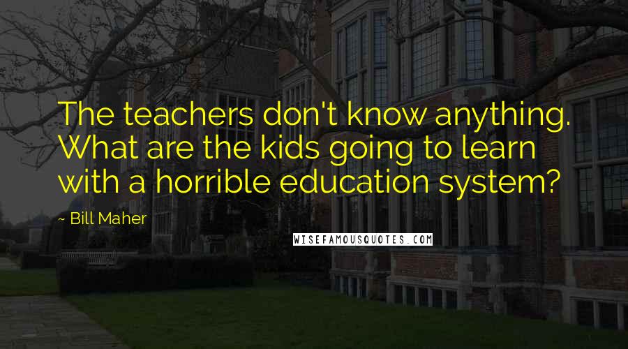 Bill Maher Quotes: The teachers don't know anything. What are the kids going to learn with a horrible education system?