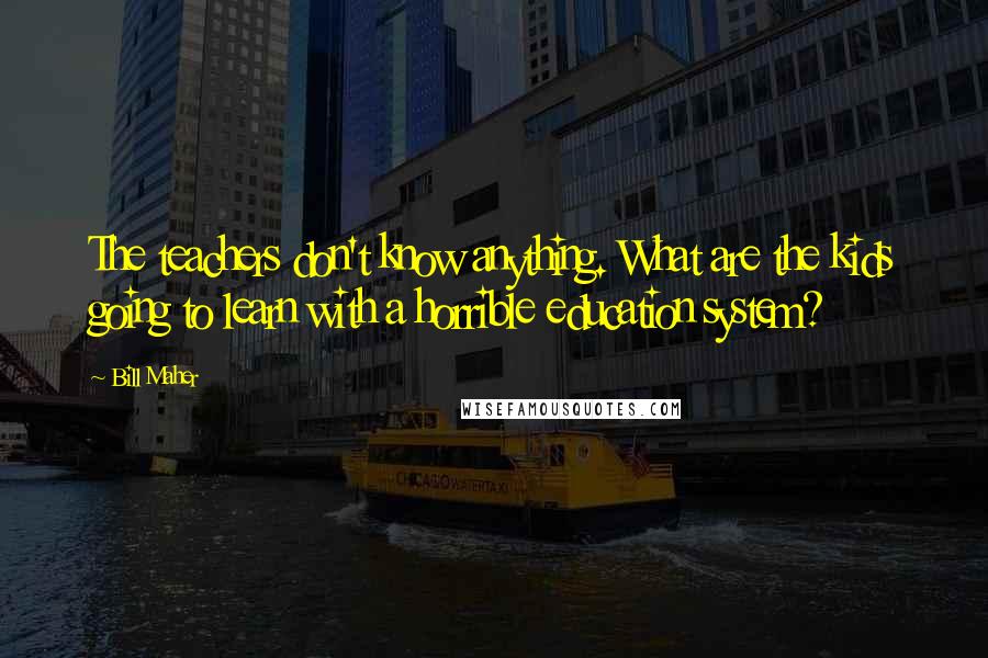 Bill Maher Quotes: The teachers don't know anything. What are the kids going to learn with a horrible education system?