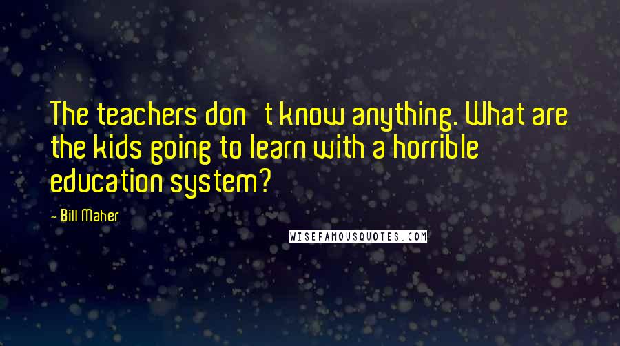 Bill Maher Quotes: The teachers don't know anything. What are the kids going to learn with a horrible education system?