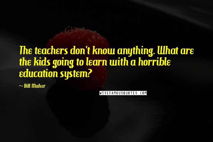 Bill Maher Quotes: The teachers don't know anything. What are the kids going to learn with a horrible education system?