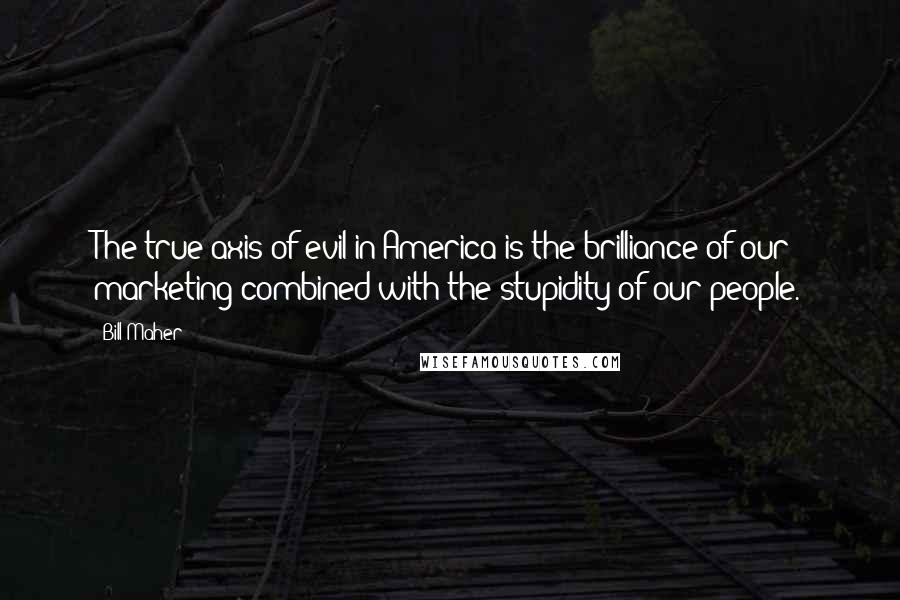 Bill Maher Quotes: The true axis of evil in America is the brilliance of our marketing combined with the stupidity of our people.