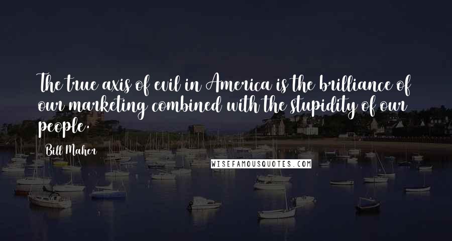 Bill Maher Quotes: The true axis of evil in America is the brilliance of our marketing combined with the stupidity of our people.