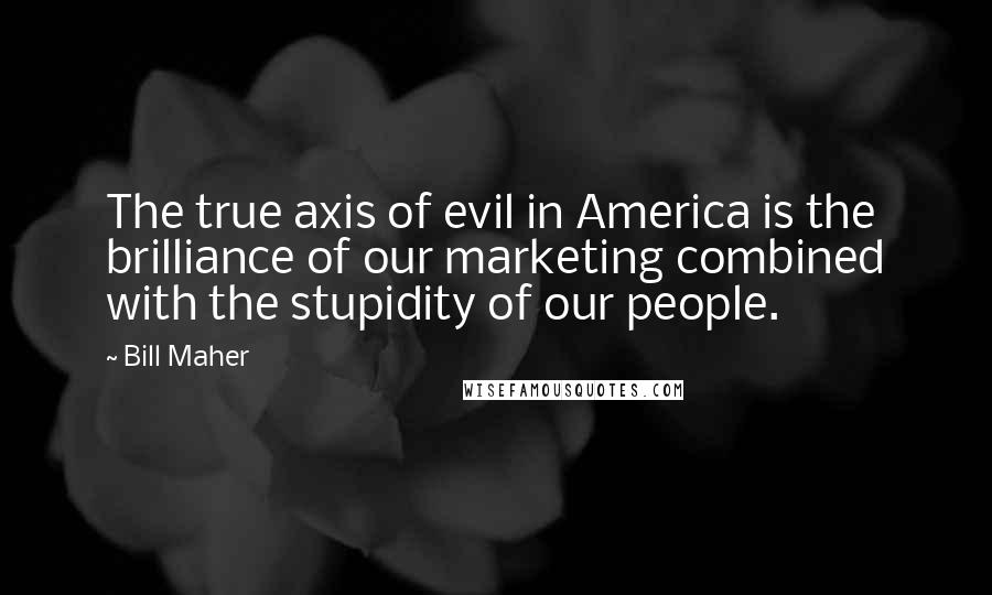 Bill Maher Quotes: The true axis of evil in America is the brilliance of our marketing combined with the stupidity of our people.