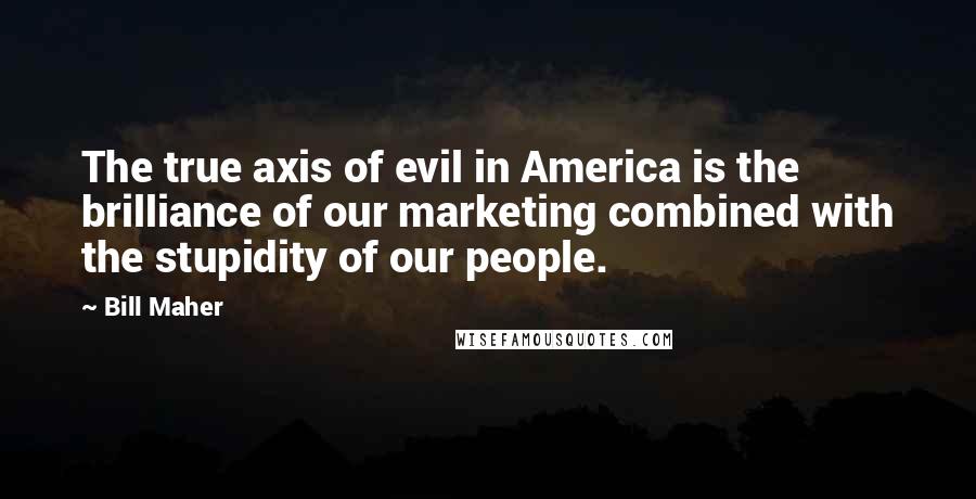 Bill Maher Quotes: The true axis of evil in America is the brilliance of our marketing combined with the stupidity of our people.