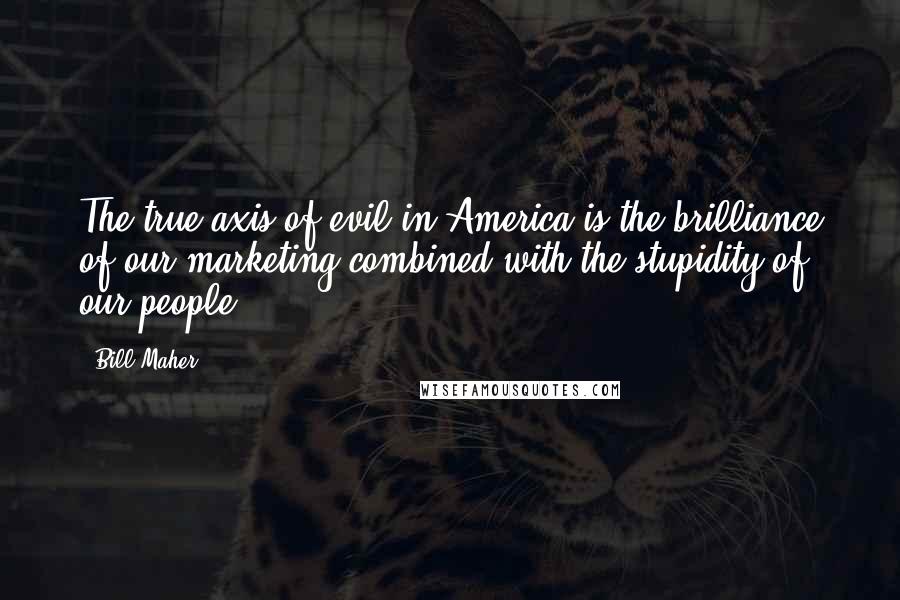 Bill Maher Quotes: The true axis of evil in America is the brilliance of our marketing combined with the stupidity of our people.