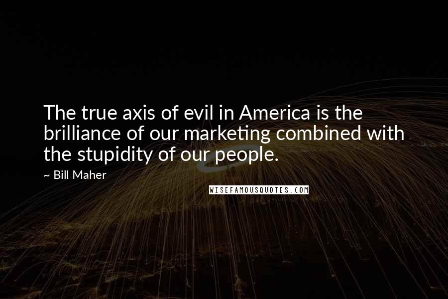 Bill Maher Quotes: The true axis of evil in America is the brilliance of our marketing combined with the stupidity of our people.