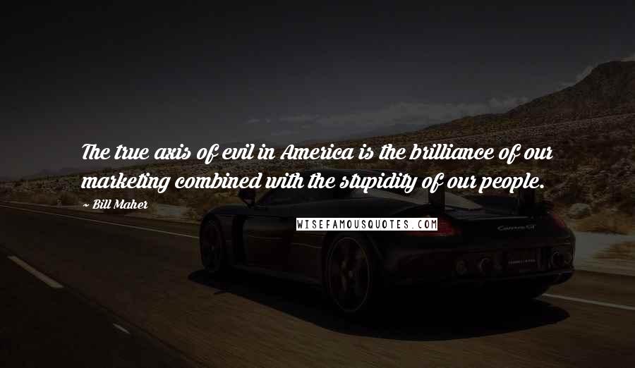 Bill Maher Quotes: The true axis of evil in America is the brilliance of our marketing combined with the stupidity of our people.