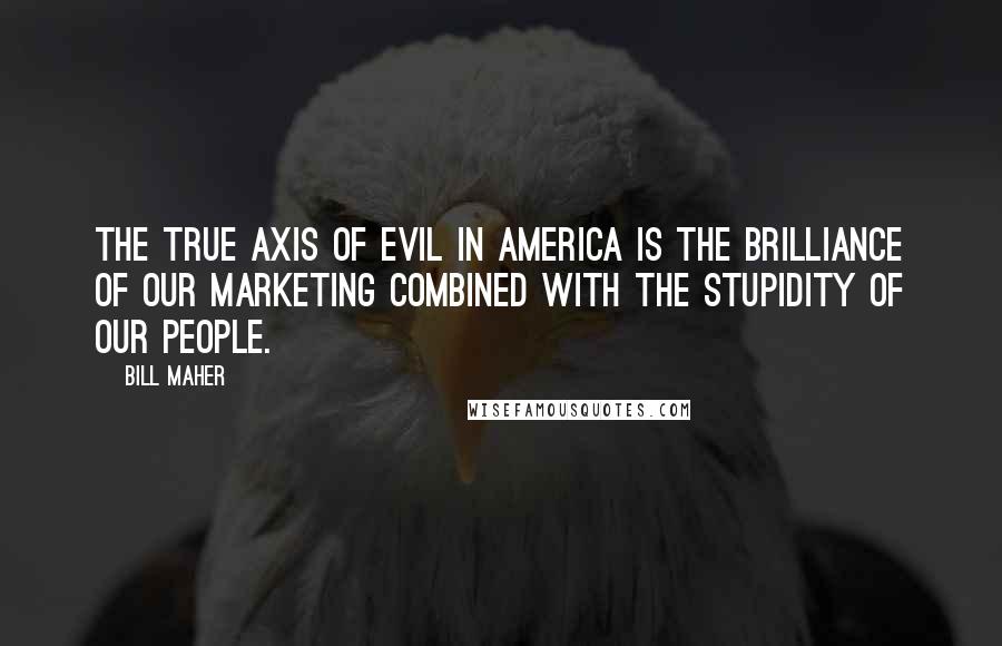Bill Maher Quotes: The true axis of evil in America is the brilliance of our marketing combined with the stupidity of our people.