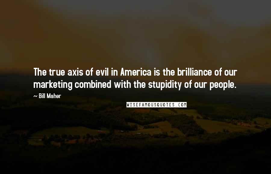 Bill Maher Quotes: The true axis of evil in America is the brilliance of our marketing combined with the stupidity of our people.