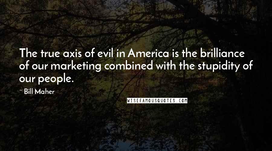 Bill Maher Quotes: The true axis of evil in America is the brilliance of our marketing combined with the stupidity of our people.