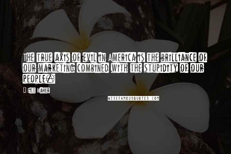 Bill Maher Quotes: The true axis of evil in America is the brilliance of our marketing combined with the stupidity of our people.