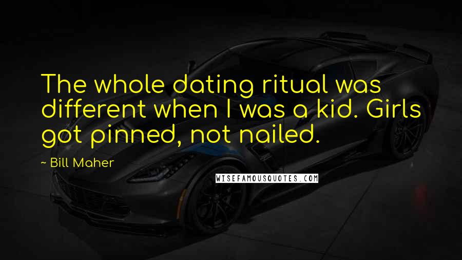 Bill Maher Quotes: The whole dating ritual was different when I was a kid. Girls got pinned, not nailed.