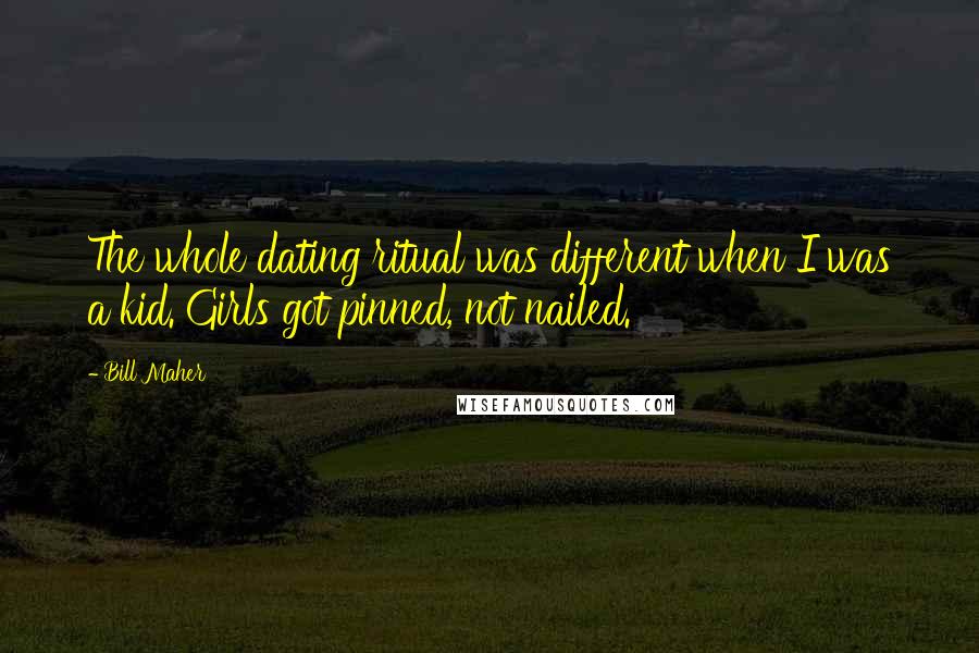 Bill Maher Quotes: The whole dating ritual was different when I was a kid. Girls got pinned, not nailed.