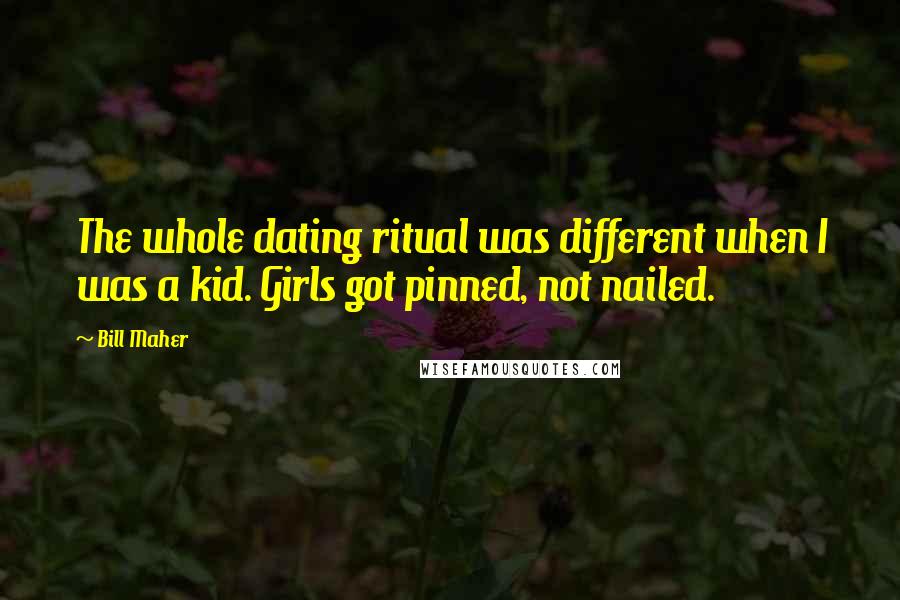 Bill Maher Quotes: The whole dating ritual was different when I was a kid. Girls got pinned, not nailed.