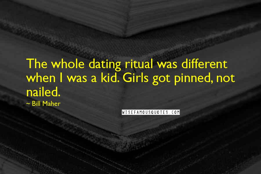 Bill Maher Quotes: The whole dating ritual was different when I was a kid. Girls got pinned, not nailed.