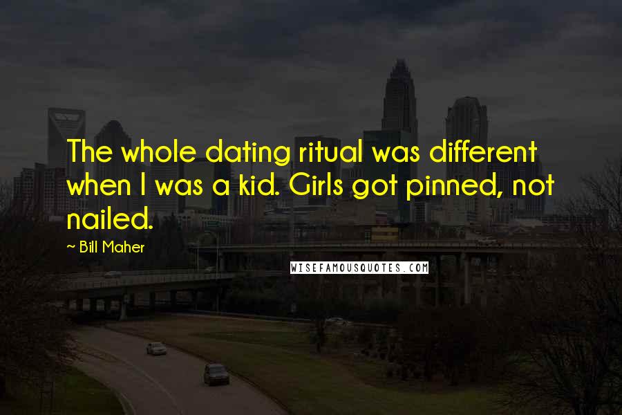 Bill Maher Quotes: The whole dating ritual was different when I was a kid. Girls got pinned, not nailed.