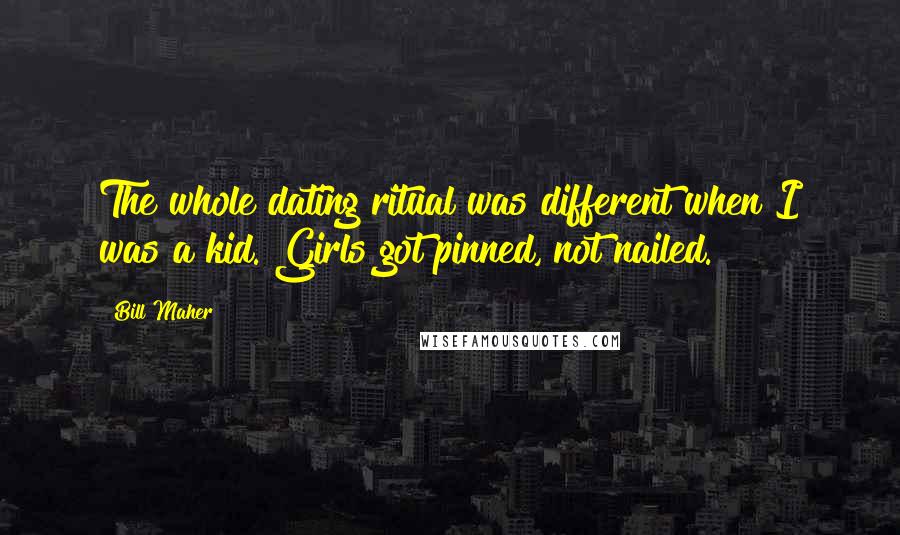 Bill Maher Quotes: The whole dating ritual was different when I was a kid. Girls got pinned, not nailed.