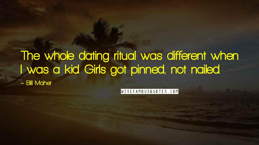 Bill Maher Quotes: The whole dating ritual was different when I was a kid. Girls got pinned, not nailed.