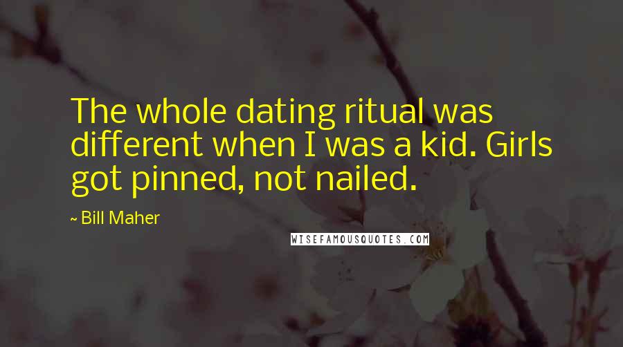 Bill Maher Quotes: The whole dating ritual was different when I was a kid. Girls got pinned, not nailed.