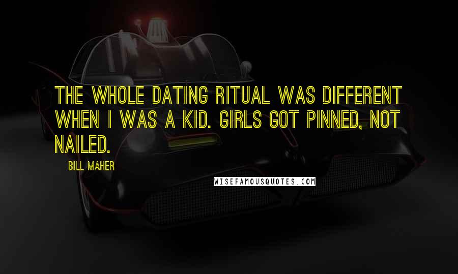 Bill Maher Quotes: The whole dating ritual was different when I was a kid. Girls got pinned, not nailed.