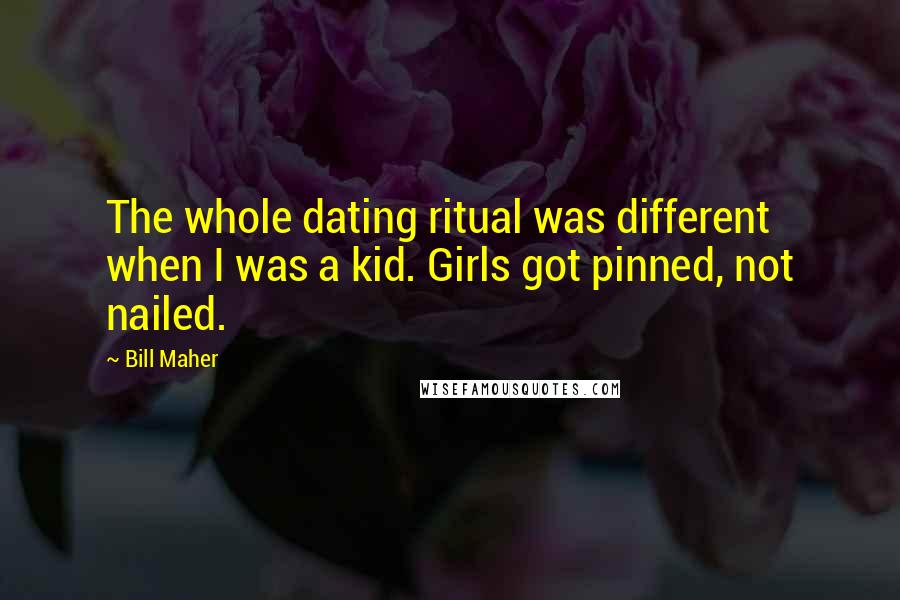 Bill Maher Quotes: The whole dating ritual was different when I was a kid. Girls got pinned, not nailed.