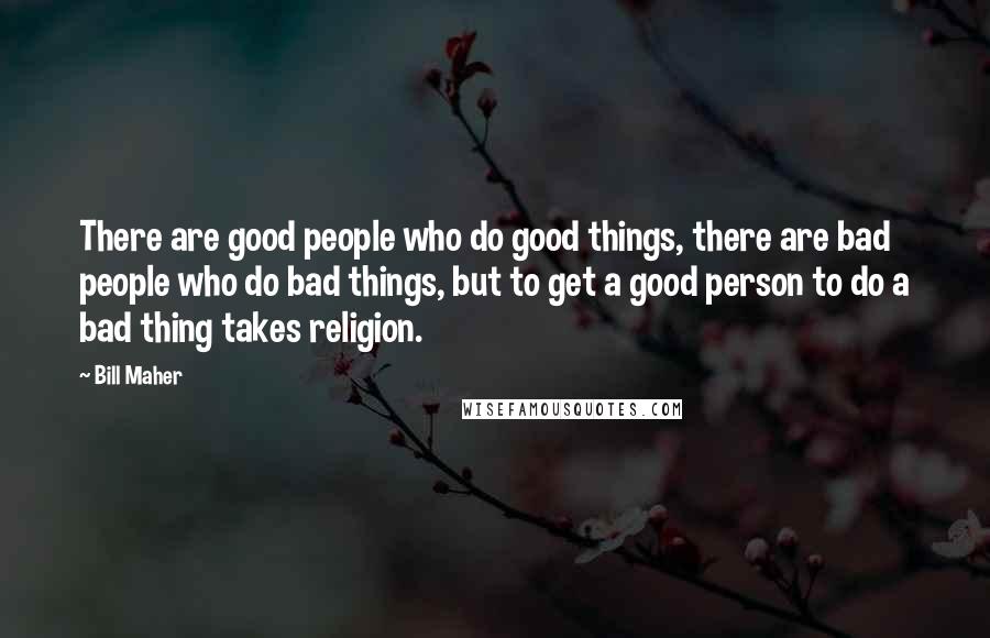 Bill Maher Quotes: There are good people who do good things, there are bad people who do bad things, but to get a good person to do a bad thing takes religion.