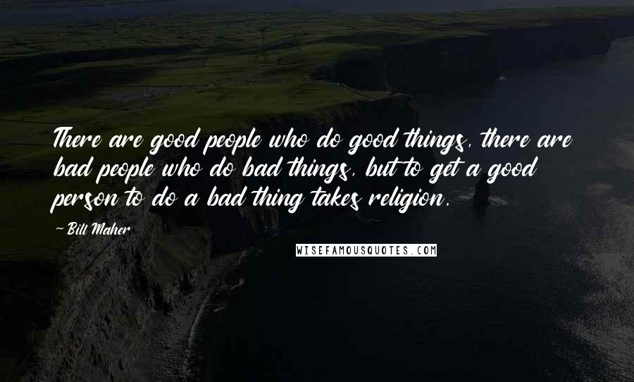 Bill Maher Quotes: There are good people who do good things, there are bad people who do bad things, but to get a good person to do a bad thing takes religion.
