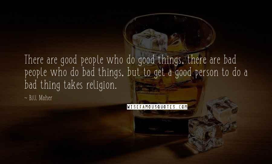 Bill Maher Quotes: There are good people who do good things, there are bad people who do bad things, but to get a good person to do a bad thing takes religion.