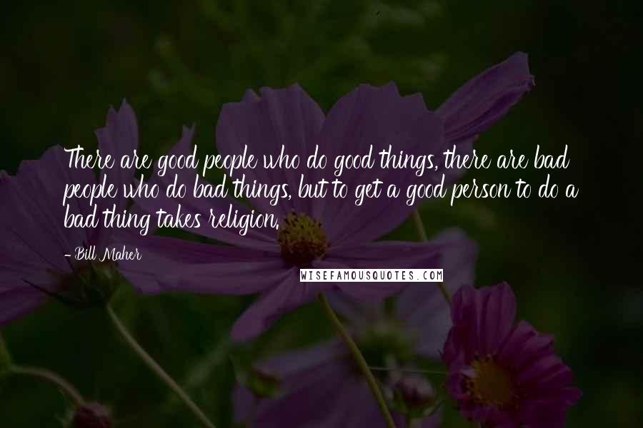 Bill Maher Quotes: There are good people who do good things, there are bad people who do bad things, but to get a good person to do a bad thing takes religion.