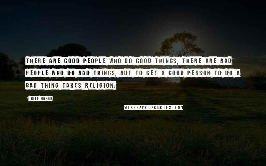 Bill Maher Quotes: There are good people who do good things, there are bad people who do bad things, but to get a good person to do a bad thing takes religion.