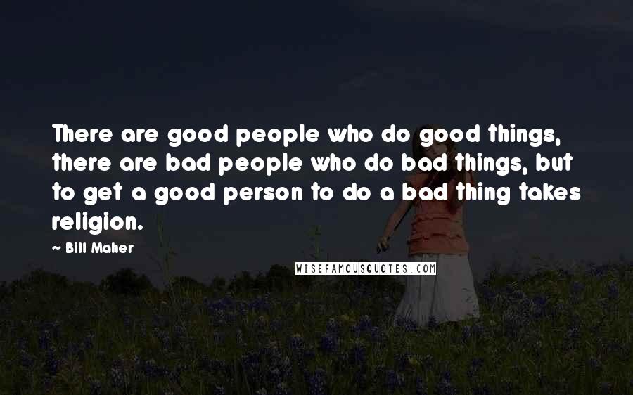 Bill Maher Quotes: There are good people who do good things, there are bad people who do bad things, but to get a good person to do a bad thing takes religion.