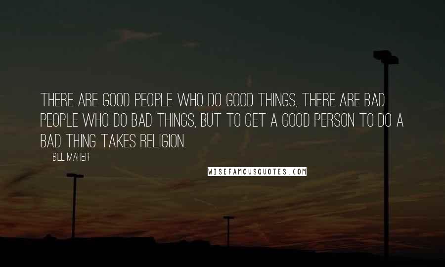 Bill Maher Quotes: There are good people who do good things, there are bad people who do bad things, but to get a good person to do a bad thing takes religion.