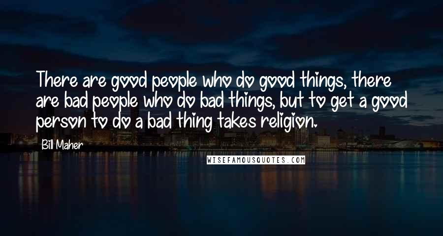 Bill Maher Quotes: There are good people who do good things, there are bad people who do bad things, but to get a good person to do a bad thing takes religion.