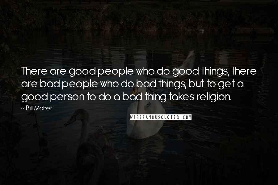 Bill Maher Quotes: There are good people who do good things, there are bad people who do bad things, but to get a good person to do a bad thing takes religion.