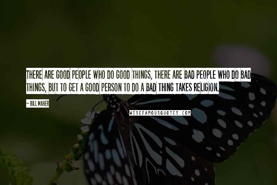 Bill Maher Quotes: There are good people who do good things, there are bad people who do bad things, but to get a good person to do a bad thing takes religion.