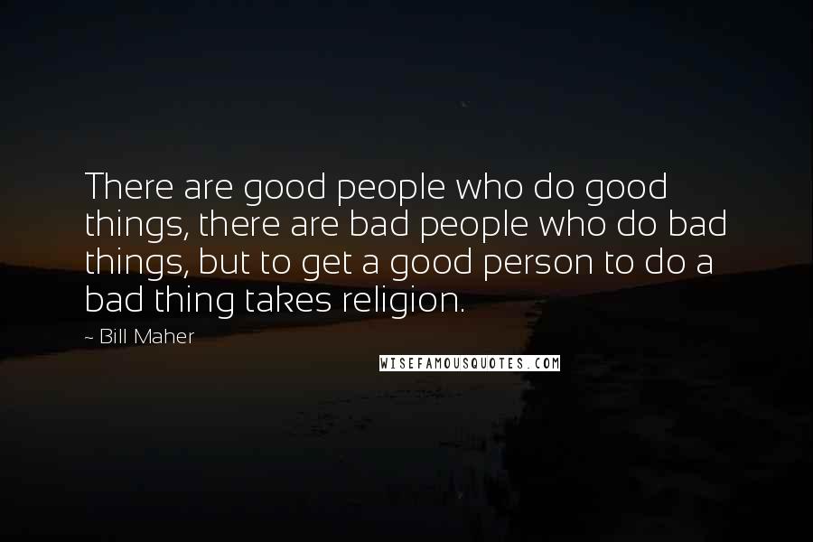 Bill Maher Quotes: There are good people who do good things, there are bad people who do bad things, but to get a good person to do a bad thing takes religion.