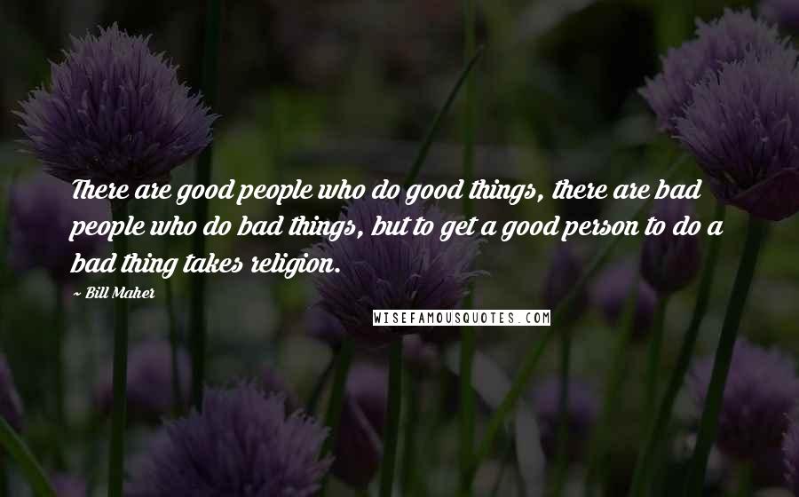 Bill Maher Quotes: There are good people who do good things, there are bad people who do bad things, but to get a good person to do a bad thing takes religion.