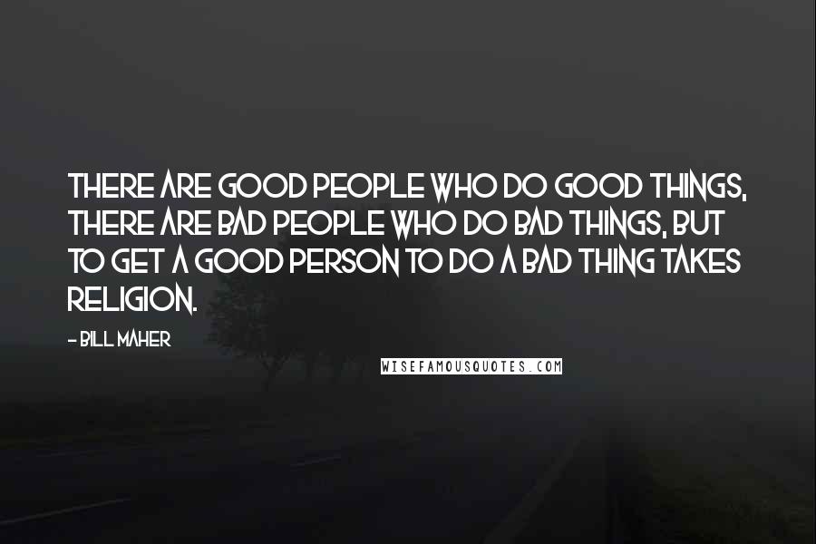 Bill Maher Quotes: There are good people who do good things, there are bad people who do bad things, but to get a good person to do a bad thing takes religion.