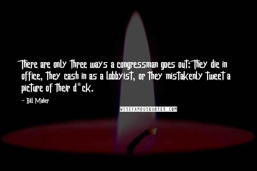 Bill Maher Quotes: There are only three ways a congressman goes out: They die in office, they cash in as a lobbyist, or they mistakenly tweet a picture of their d*ck.